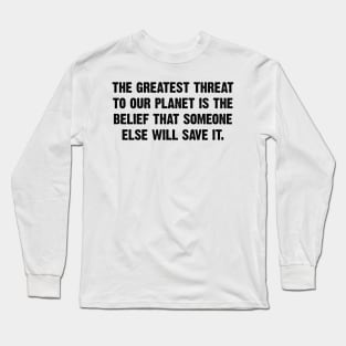 The Greatest Threat To Our Planet Is The  Belief That Someone Else Will Save It. Long Sleeve T-Shirt